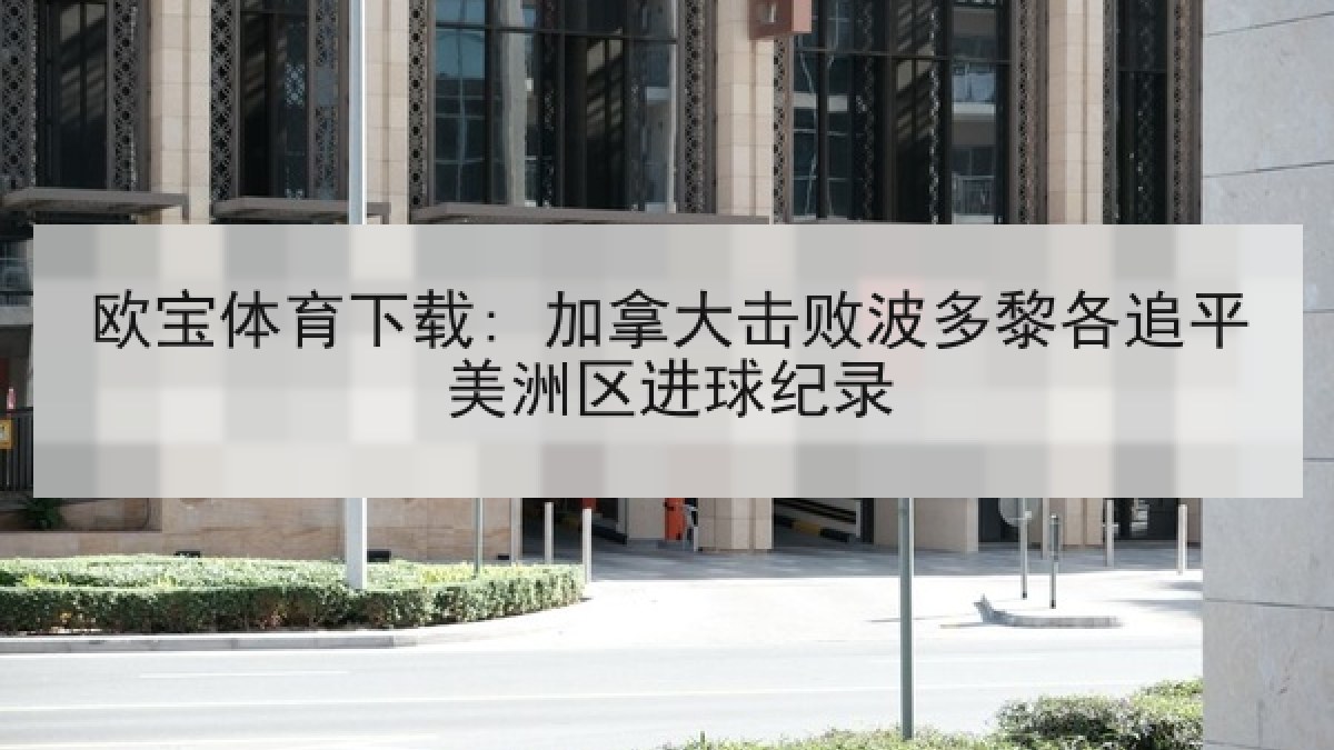 欧宝体育下载: 加拿大击败波多黎各追平美洲区进球纪录 欧宝体育下载: 加拿大击败波多黎各追平美洲区进球纪录