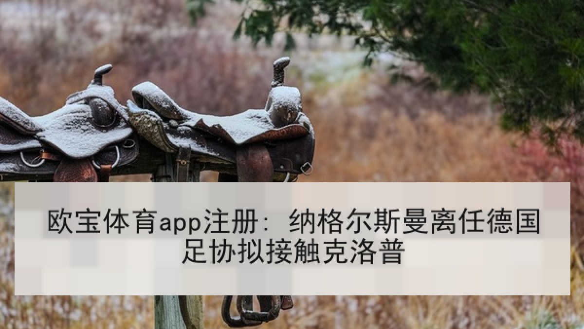 欧宝体育app注册: 纳格尔斯曼离任德国足协拟接触克洛普 欧宝体育app注册: 纳格尔斯曼离任德国足协拟接触克洛普