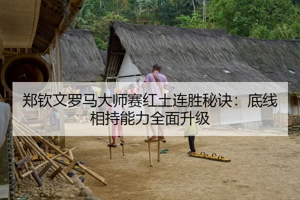 郑钦文罗马大师赛红土连胜秘诀：底线相持能力全面升级