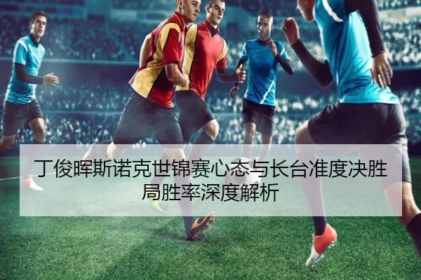 丁俊晖斯诺克世锦赛心态与长台准度决胜局胜率深度解析