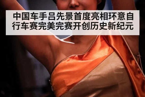 中国车手吕先景首度亮相环意自行车赛完美完赛开创历史新纪元