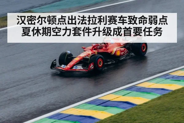 汉密尔顿点出法拉利赛车致命弱点夏休期空力套件升级成首要任务