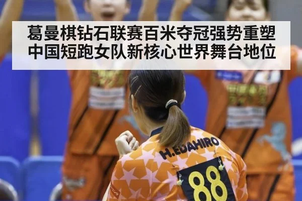 葛曼棋钻石联赛百米夺冠强势重塑中国短跑女队新核心世界舞台地位