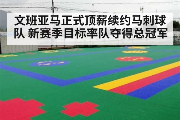 文班亚马正式顶薪续约马刺球队 新赛季目标率队夺得总冠军