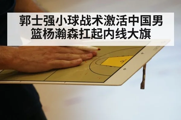 郭士强小球战术激活中国男篮杨瀚森扛起内线大旗