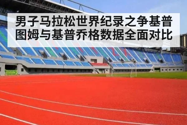 男子马拉松世界纪录之争基普图姆与基普乔格数据全面对比
