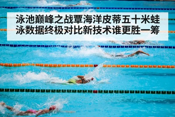 泳池巅峰之战覃海洋皮蒂五十米蛙泳数据终极对比新技术谁更胜一筹