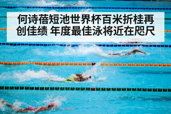 何诗蓓短池世界杯百米折桂再创佳绩 年度最佳泳将近在咫尺