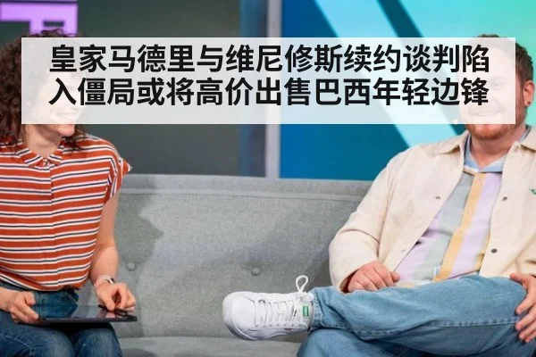 皇家马德里与维尼修斯续约谈判陷入僵局或将高价出售巴西年轻边锋