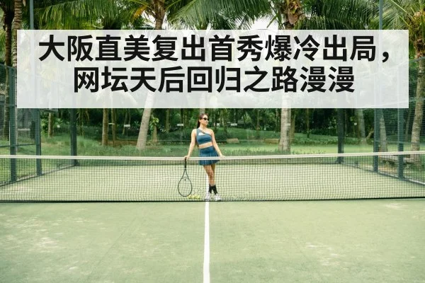 大阪直美复出首秀爆冷出局,网坛天后回归之路漫漫