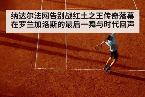 纳达尔法网告别战红土之王传奇落幕在罗兰加洛斯的最后一舞与时代回声