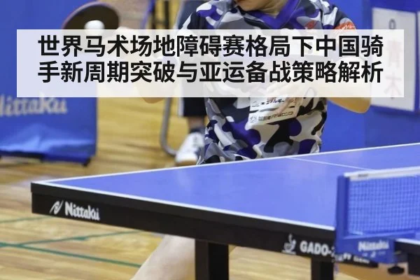 世界马术场地障碍赛格局下中国骑手新周期突破与亚运备战策略解析