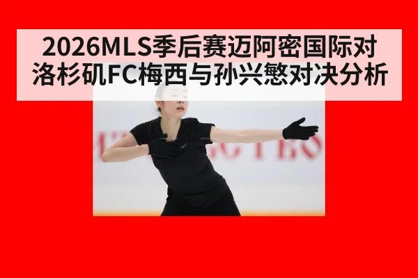 2026MLS季后赛迈阿密国际对洛杉矶FC梅西与孙兴慜对决分析